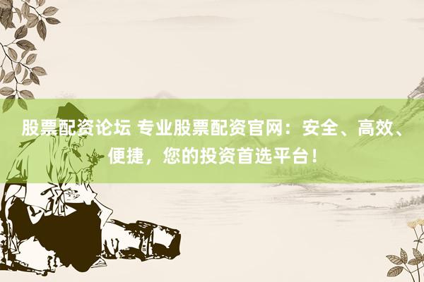股票配资论坛 专业股票配资官网：安全、高效、便捷，您的投资首选平台！