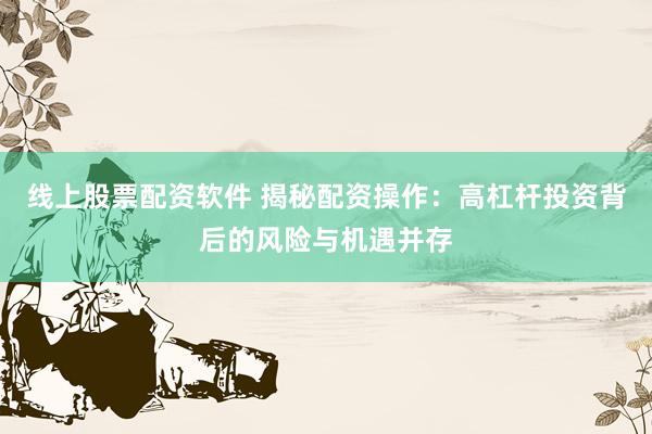 线上股票配资软件 揭秘配资操作：高杠杆投资背后的风险与机遇并存