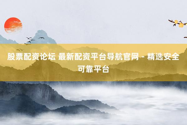 股票配资论坛 最新配资平台导航官网 - 精选安全可靠平台