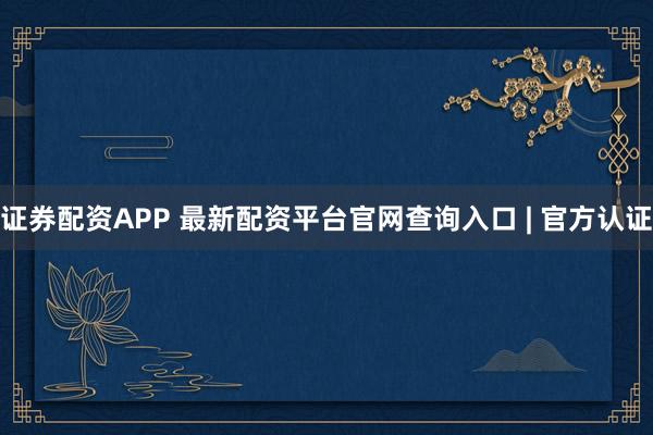 证券配资APP 最新配资平台官网查询入口 | 官方认证
