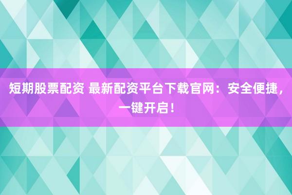 短期股票配资 最新配资平台下载官网：安全便捷，一键开启！
