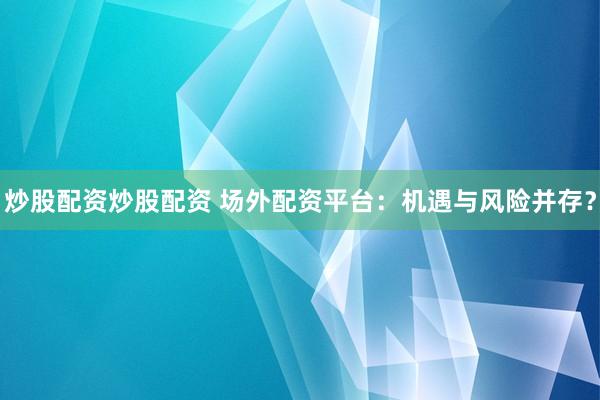 炒股配资炒股配资 场外配资平台：机遇与风险并存？