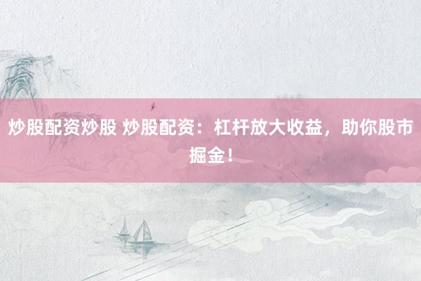 炒股配资炒股 炒股配资：杠杆放大收益，助你股市掘金！