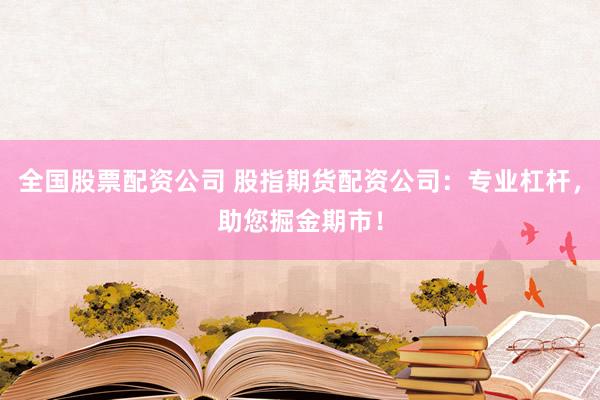 全国股票配资公司 股指期货配资公司：专业杠杆，助您掘金期市！