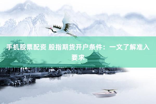 手机股票配资 股指期货开户条件：一文了解准入要求