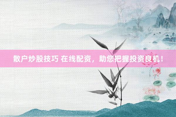 散户炒股技巧 在线配资，助您把握投资良机！