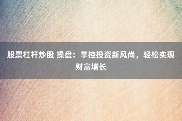 股票杠杆炒股 操盘：掌控投资新风尚，轻松实现财富增长