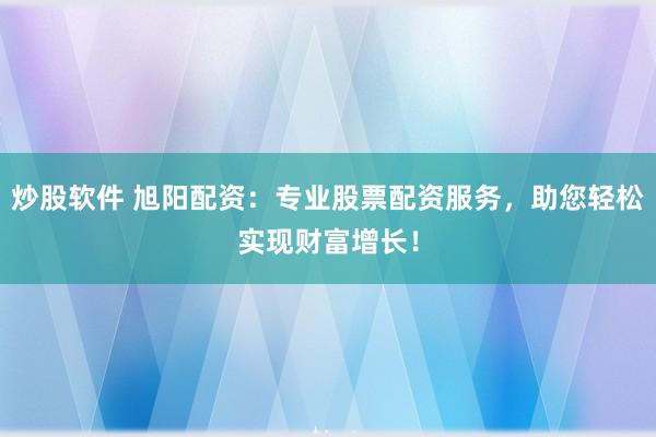 炒股软件 旭阳配资：专业股票配资服务，助您轻松实现财富增长！
