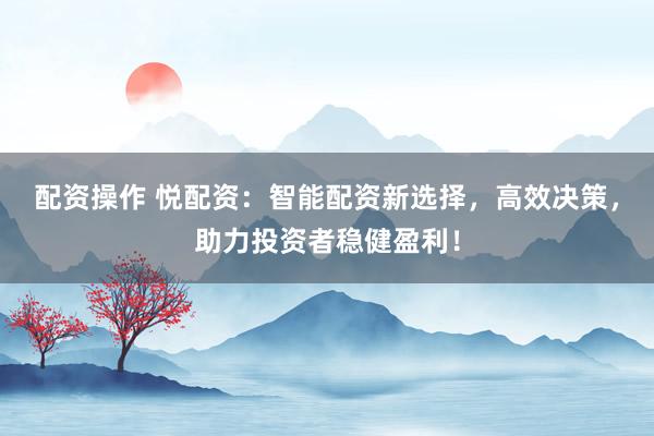 配资操作 悦配资：智能配资新选择，高效决策，助力投资者稳健盈利！