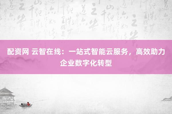 配资网 云智在线：一站式智能云服务，高效助力企业数字化转型