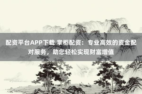配资平台APP下载 掌柜配资：专业高效的资金配对服务，助您轻松实现财富增值