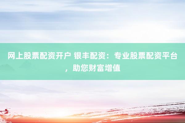 网上股票配资开户 银丰配资：专业股票配资平台，助您财富增值