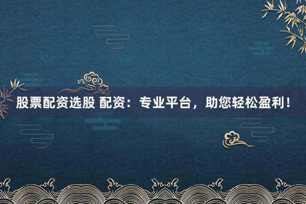 股票配资选股 配资：专业平台，助您轻松盈利！