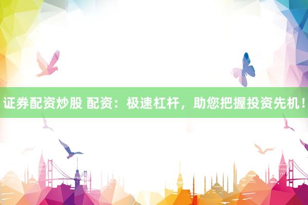 证券配资炒股 配资：极速杠杆，助您把握投资先机！