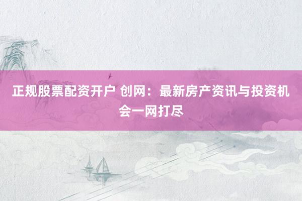 正规股票配资开户 创网：最新房产资讯与投资机会一网打尽