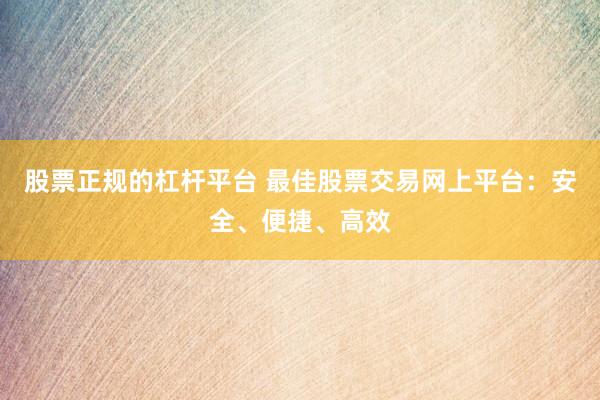 股票正规的杠杆平台 最佳股票交易网上平台：安全、便捷、高效