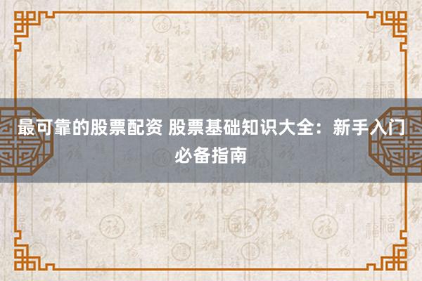 最可靠的股票配资 股票基础知识大全：新手入门必备指南
