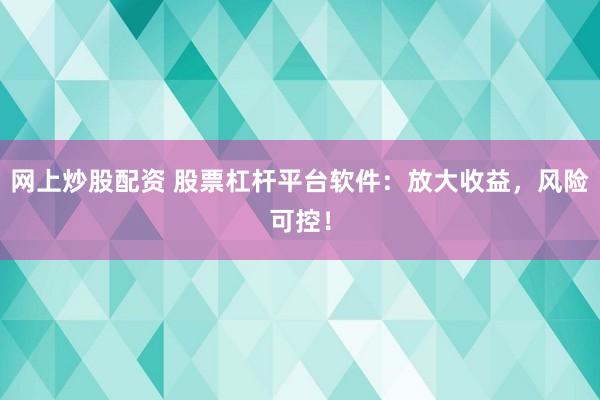 网上炒股配资 股票杠杆平台软件：放大收益，风险可控！