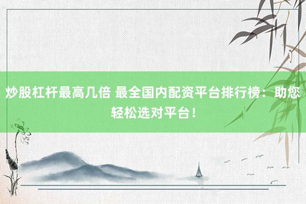 炒股杠杆最高几倍 最全国内配资平台排行榜：助您轻松选对平台！