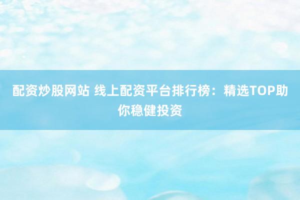 配资炒股网站 线上配资平台排行榜：精选TOP助你稳健投资