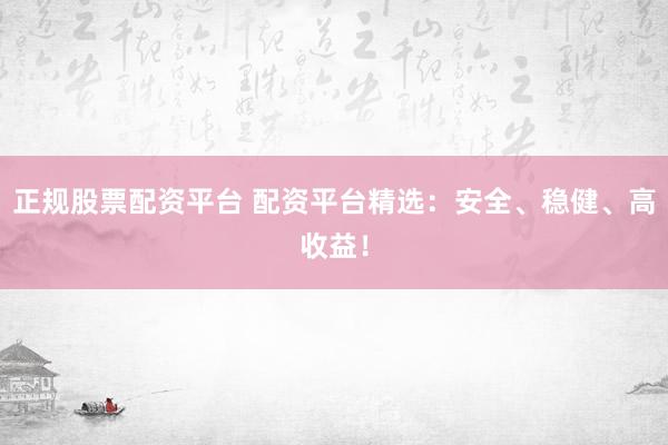 正规股票配资平台 配资平台精选：安全、稳健、高收益！