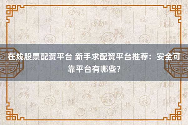 在线股票配资平台 新手求配资平台推荐：安全可靠平台有哪些？