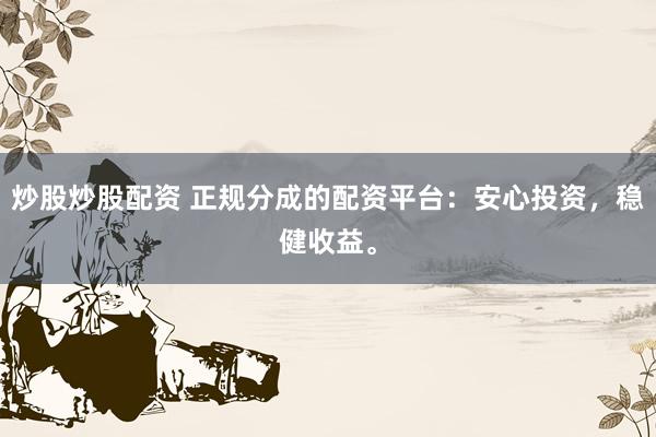 炒股炒股配资 正规分成的配资平台：安心投资，稳健收益。