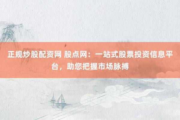 正规炒股配资网 股点网：一站式股票投资信息平台，助您把握市场脉搏