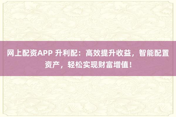 网上配资APP 升利配：高效提升收益，智能配置资产，轻松实现财富增值！