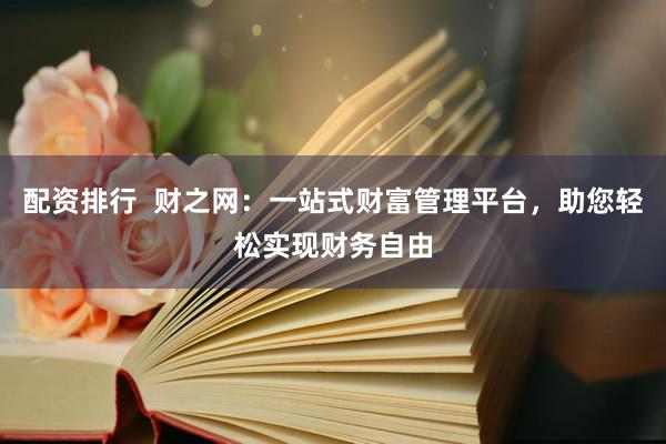 配资排行  财之网：一站式财富管理平台，助您轻松实现财务自由