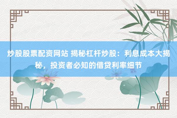 炒股股票配资网站 揭秘杠杆炒股：利息成本大揭秘，投资者必知的借贷利率细节