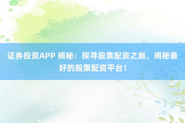 证券投资APP 揭秘：探寻股票配资之巅，揭秘最好的股票配资平台！