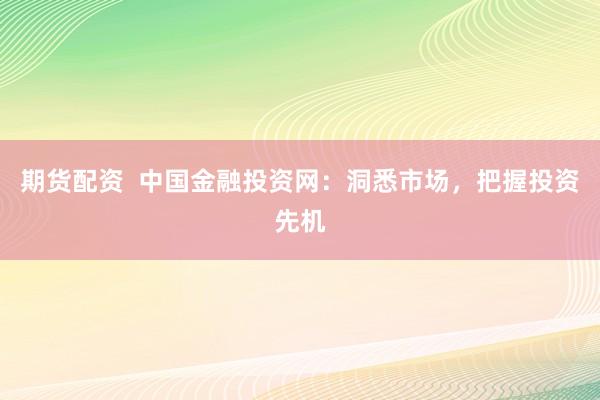 期货配资  中国金融投资网：洞悉市场，把握投资先机