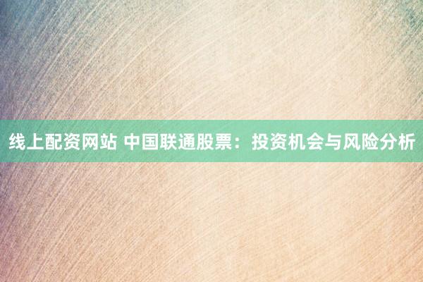 线上配资网站 中国联通股票：投资机会与风险分析