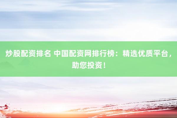 炒股配资排名 中国配资网排行榜：精选优质平台，助您投资！