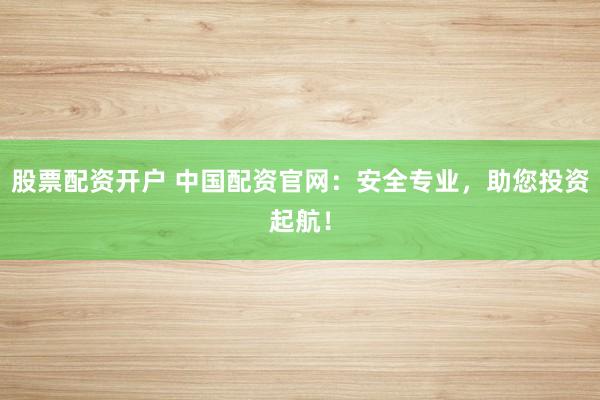 股票配资开户 中国配资官网：安全专业，助您投资起航！