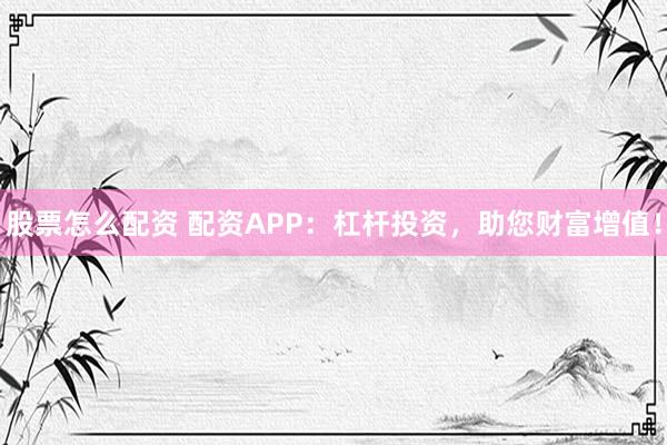 股票怎么配资 配资APP：杠杆投资，助您财富增值！