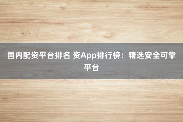 国内配资平台排名 资App排行榜：精选安全可靠平台