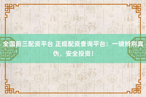 全国前三配资平台 正规配资查询平台：一键辨别真伪，安全投资！