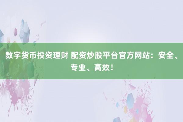 数字货币投资理财 配资炒股平台官方网站：安全、专业、高效！