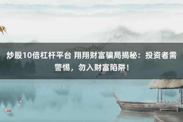 炒股10倍杠杆平台 翔翔财富骗局揭秘：投资者需警惕，勿入财富陷阱！