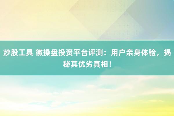 炒股工具 徽操盘投资平台评测：用户亲身体验，揭秘其优劣真相！