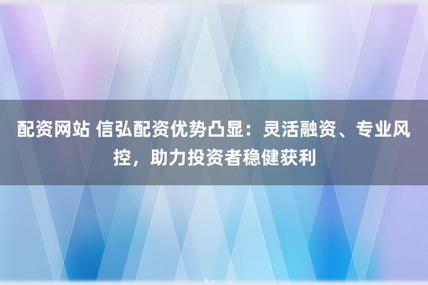 配资网站 信弘配资优势凸显：灵活融资、专业风控，助力投资者稳健获利