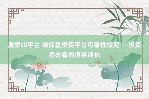 股票t0平台 徽操盘投资平台可靠性探究——投资者必看的信誉评估