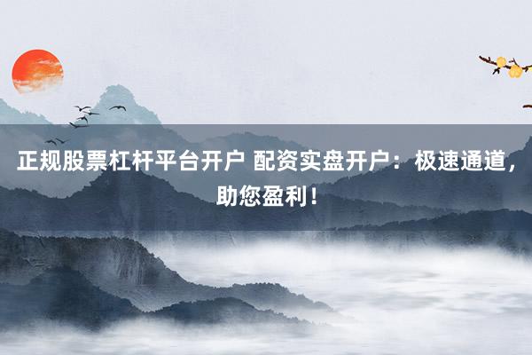 正规股票杠杆平台开户 配资实盘开户：极速通道，助您盈利！