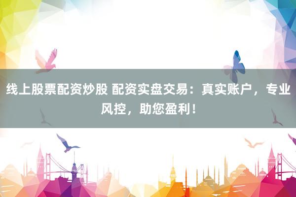 线上股票配资炒股 配资实盘交易：真实账户，专业风控，助您盈利！