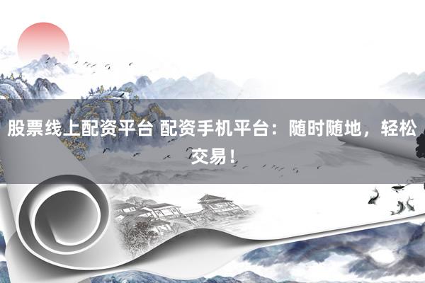 股票线上配资平台 配资手机平台：随时随地，轻松交易！