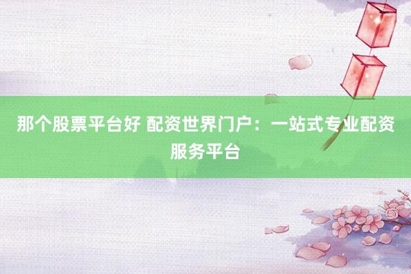 那个股票平台好 配资世界门户：一站式专业配资服务平台