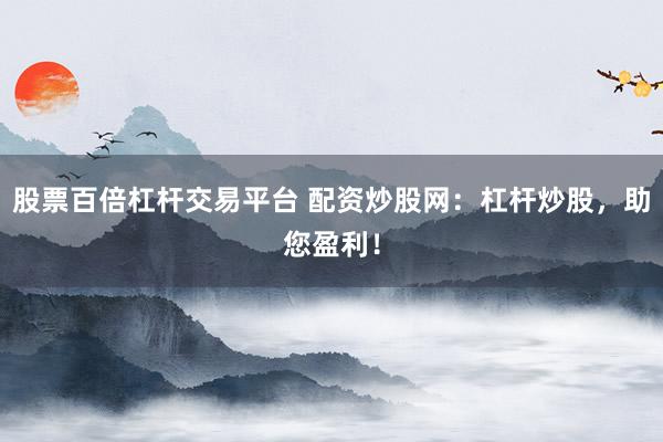 股票百倍杠杆交易平台 配资炒股网：杠杆炒股，助您盈利！