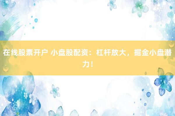 在线股票开户 小盘股配资：杠杆放大，掘金小盘潜力！